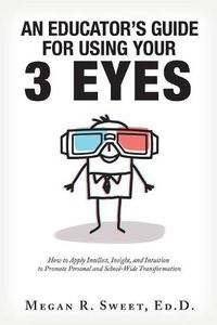 Cover image for An Educator's Guide to Using Your 3 Eyes: How to Apply Intellect, Insight and Intuition to Promote Personal and School-Wide Transformation