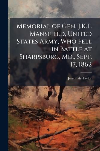 Cover image for Memorial of Gen. J.K.F. Mansfield, United States Army, Who Fell in Battle at Sharpsburg, Md., Sept. 17, 1862