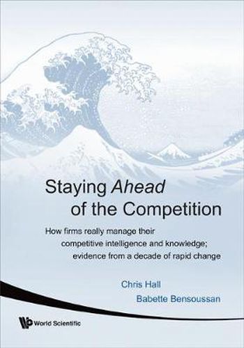 Cover image for Staying Ahead Of The Competition: How Firms Really Manage Their Competitive Intelligence And Knowledge; Evidence From A Decade Of Rapid Change