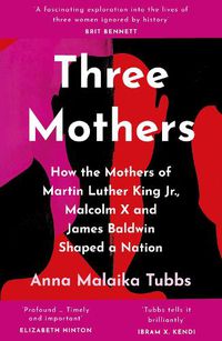 Cover image for Three Mothers: How the Mothers of Martin Luther King Jr., Malcolm X and James Baldwin Shaped a Nation