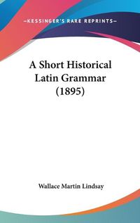 Cover image for A Short Historical Latin Grammar (1895)