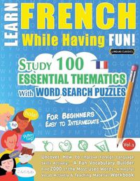 Cover image for Learn French While Having Fun! - For Beginners: EASY TO INTERMEDIATE - STUDY 100 ESSENTIAL THEMATICS WITH WORD SEARCH PUZZLES - VOL.1 - Uncover How to Improve Foreign Language Skills Actively! - A Fun Vocabulary Builder.