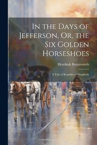 Cover image for In the Days of Jefferson, Or, the Six Golden Horseshoes