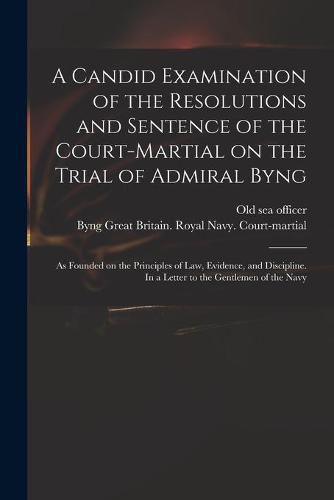 Cover image for A Candid Examination of the Resolutions and Sentence of the Court-martial on the Trial of Admiral Byng; as Founded on the Principles of Law, Evidence, and Discipline. In a Letter to the Gentlemen of the Navy