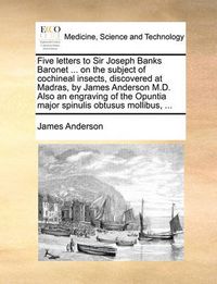 Cover image for Five Letters to Sir Joseph Banks Baronet ... on the Subject of Cochineal Insects, Discovered at Madras, by James Anderson M.D. Also an Engraving of the Opuntia Major Spinulis Obtusus Mollibus, ...