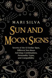 Cover image for Sun and Moon Signs: Secrets of the 12 Zodiac Signs, Different Sun-Moon Astrology Combinations, Personality Types, and Compatibility