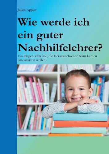 Cover image for Wie werde ich ein guter Nachhilfelehrer?: Ein Ratgeber fur alle, die Heranwachsende beim Lernen unterstutzen wollen