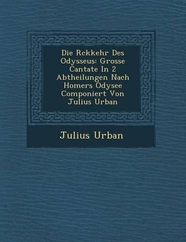 Cover image for Die R Ckkehr Des Odysseus: Grosse Cantate in 2 Abtheilungen Nach Homers Odysee Componiert Von Julius Urban