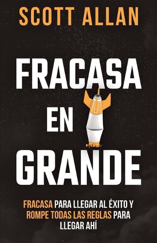 Cover image for Fracasa En Grande: Fracasa para Llegar al Exito y Rompe Todas las Reglas para Llegar Ahi