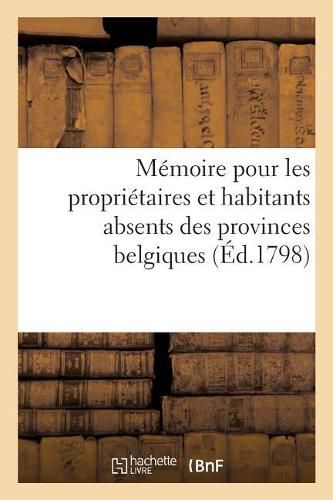 Cover image for Memoire Pour Les Proprietaires Et Habitants Absents Des Provinces Belgiques: Qui n'Ont Cesse d'Etre Sujets de l'Empereur Et Roi, Qu'au Moment de la Cession de Ces Provinces