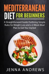 Cover image for Mediterranean Diet for Beginners: A Straightforward Guide Outlining Simple Rules for Weight Loss and a 2-Week Meal Plan to Get You Started