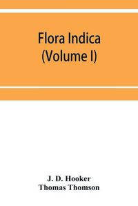 Cover image for Flora indica: being a systematic account of the plants of British India, together with observations on the structure and affinities of their natural orders and genera (Volume I)