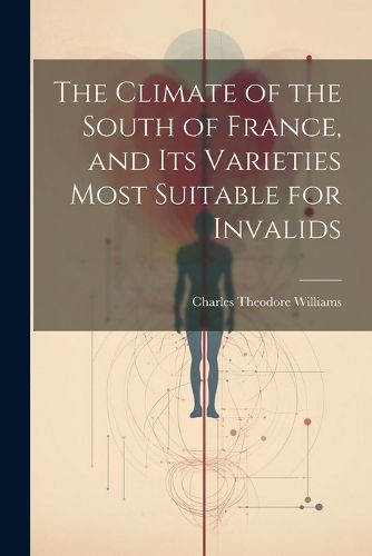 Cover image for The Climate of the South of France, and its Varieties Most Suitable for Invalids