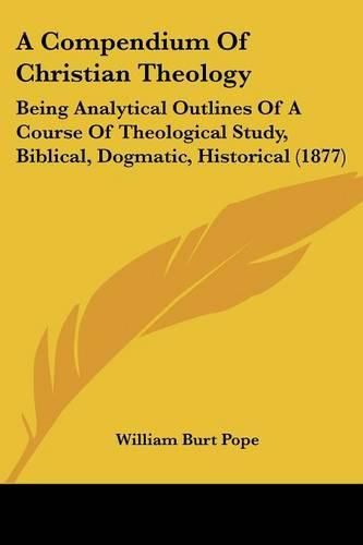 A Compendium of Christian Theology: Being Analytical Outlines of a Course of Theological Study, Biblical, Dogmatic, Historical (1877)