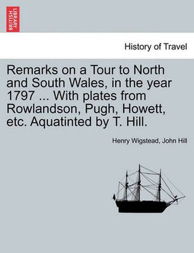Cover image for Remarks on a Tour to North and South Wales, in the Year 1797 ... with Plates from Rowlandson, Pugh, Howett, Etc. Aquatinted by T. Hill.