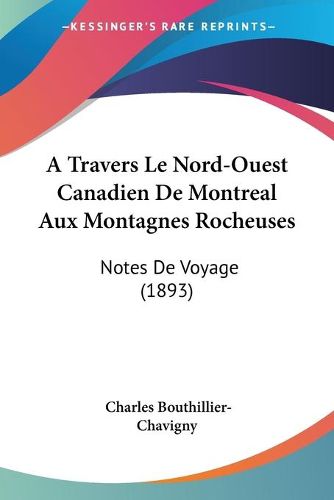 Cover image for A Travers Le Nord-Ouest Canadien de Montreal Aux Montagnes Rocheuses: Notes de Voyage (1893)