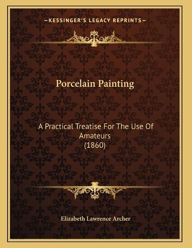 Cover image for Porcelain Painting: A Practical Treatise for the Use of Amateurs (1860)