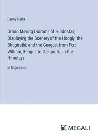 Cover image for Grand Moving Diorama of Hindostan; Displaying the Scenery of the Hoogly, the Bhagirathi, and the Ganges, from Fort William, Bengal, to Gangoutri, in the Himalaya