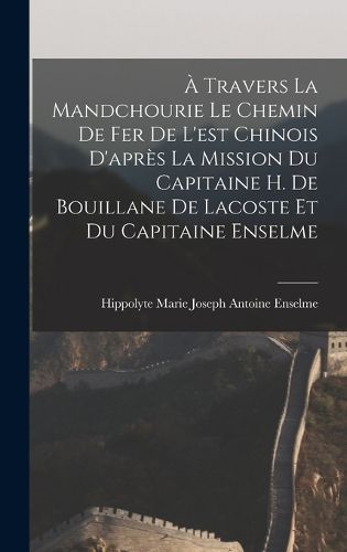 Cover image for A Travers La Mandchourie Le Chemin De Fer De L'est Chinois D'apres La Mission Du Capitaine H. De Bouillane De Lacoste Et Du Capitaine Enselme
