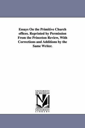 Essays On the Primitive Church offices. Reprinted by Permission From the Princeton Review, With Corrections and Additions by the Same Writer.