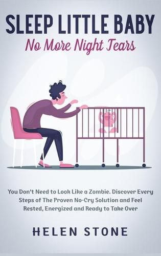 Cover image for Sleep Little Baby, No More Night Tears: You Don't Need to Look Like a Zombie. Discover Every Steps of The Proven No-Cry Solution and Feel Rested, Energized and Ready to Take Over