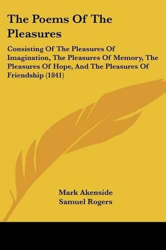 Cover image for The Poems of the Pleasures: Consisting of the Pleasures of Imagination, the Pleasures of Memory, the Pleasures of Hope, and the Pleasures of Friendship (1841)