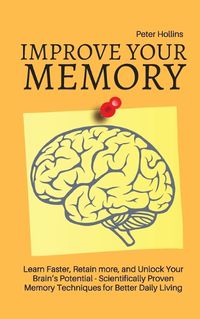 Cover image for Improve Your Memory - Learn Faster, Retain more, and Unlock Your Brain's Potential - 17 Scientifically Proven Memory Techniques for Better Daily Living