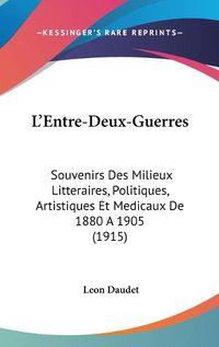 Cover image for L'Entre-Deux-Guerres: Souvenirs Des Milieux Litteraires, Politiques, Artistiques Et Medicaux de 1880 a 1905 (1915)