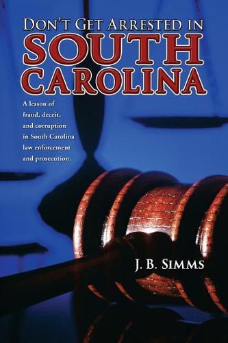 Cover image for Don't Get Arrested in South Carolina: A Lesson of Fraud, Deceit, and Corruption in South Carolina Law Enforcement and Prosecution