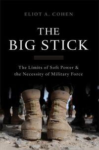 Cover image for The Big Stick: The Limits of Soft Power and the Necessity of Military Force