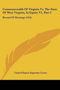 Cover image for Commonwealth of Virginia vs. the State of West Virginia, in Equity V1, Part 2: Record of Hearings (1914)