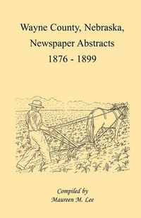 Cover image for Wayne County, Nebraska, Newspaper Abstracts, 1876-1899