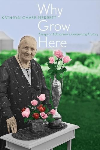 Cover image for Why Grow Here: Essays on Edmonton's Gardening History