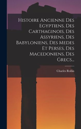 Cover image for Histoire Ancienne Des Egyptiens, Des Carthaginois, Des Assyriens, Des Babyloniens, Des Medes Et Perses, Des Macedoniens, Des Grecs...