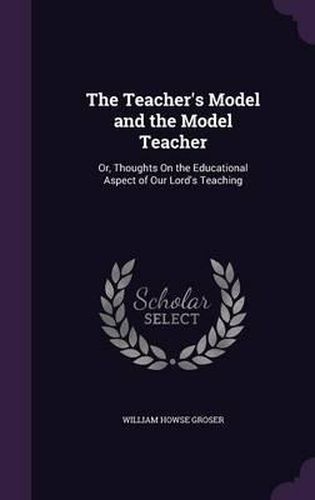 Cover image for The Teacher's Model and the Model Teacher: Or, Thoughts on the Educational Aspect of Our Lord's Teaching