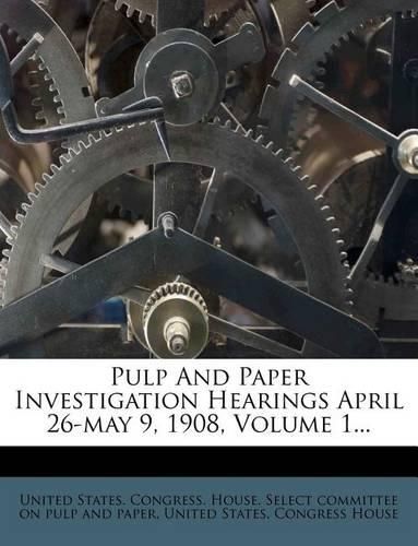 Cover image for Pulp And Paper Investigation Hearings April 26-may 9, 1908; Volume 1
