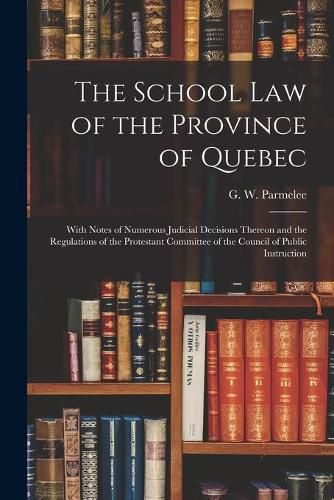 Cover image for The School Law of the Province of Quebec [microform]: With Notes of Numerous Judicial Decisions Thereon and the Regulations of the Protestant Committee of the Council of Public Instruction