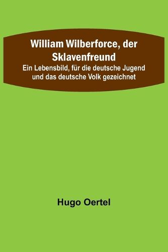 Cover image for William Wilberforce, der Sklavenfreund; Ein Lebensbild, fuer die deutsche Jugend und das deutsche Volk gezeichnet