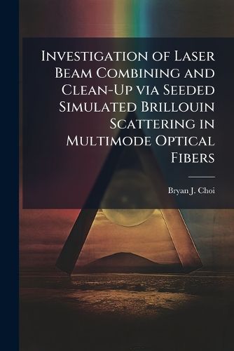 Cover image for Investigation of Laser Beam Combining and Clean-Up via Seeded Simulated Brillouin Scattering in Multimode Optical Fibers