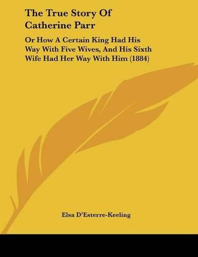 The True Story of Catherine Parr: Or How a Certain King Had His Way with Five Wives, and His Sixth Wife Had Her Way with Him (1884)