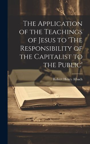 Cover image for The Application of the Teachings of Jesus to 'The Responsibility of the Capitalist to the Public'