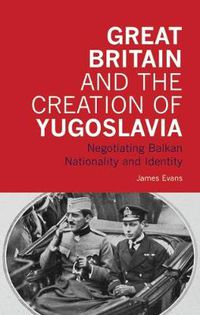 Cover image for Great Britain and the Creation of Yugoslavia: Negotiating Balkan Nationality and Identity