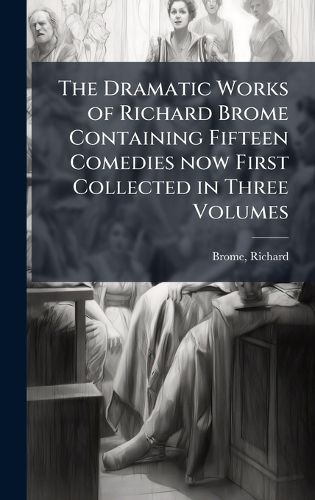 Cover image for The Dramatic Works of Richard Brome Containing Fifteen Comedies now First Collected in Three Volumes