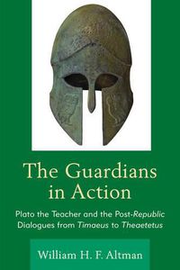 Cover image for The Guardians in Action: Plato the Teacher and the Post-Republic Dialogues from Timaeus to Theaetetus