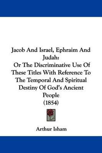 Cover image for Jacob And Israel, Ephraim And Judah: Or The Discriminative Use Of These Titles With Reference To The Temporal And Spiritual Destiny Of God's Ancient People (1854)