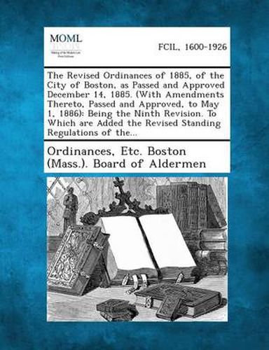 Cover image for The Revised Ordinances of 1885, of the City of Boston, as Passed and Approved December 14, 1885. (with Amendments Thereto, Passed and Approved, to May