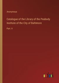 Cover image for Catalogue of the Library of the Peabody Institute of the City of Baltimore