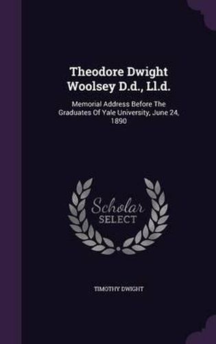 Theodore Dwight Woolsey D.D., LL.D.: Memorial Address Before the Graduates of Yale University, June 24, 1890