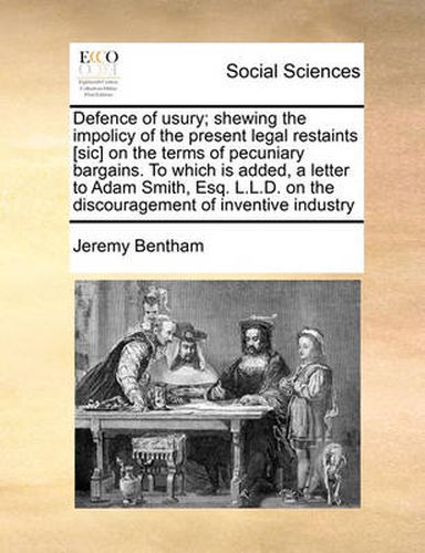 Cover image for Defence of Usury; Shewing the Impolicy of the Present Legal Restaints [Sic] on the Terms of Pecuniary Bargains. to Which Is Added, a Letter to Adam Smith, Esq. L.L.D. on the Discouragement of Inventive Industry