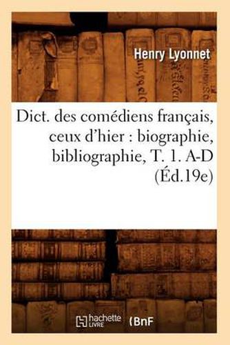 Dict. Des Comediens Francais, Ceux d'Hier: Biographie, Bibliographie, T. 1. A-D (Ed.19e)